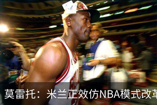 莫雷托：米兰正效仿NBA模式改革，希望创建类似NBA的组织管理结构